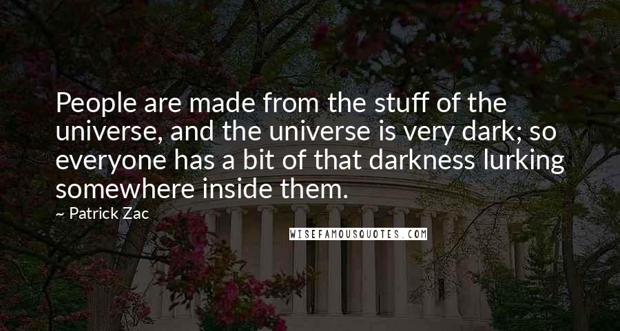 Patrick Zac Quotes: People are made from the stuff of the universe, and the universe is very dark; so everyone has a bit of that darkness lurking somewhere inside them.