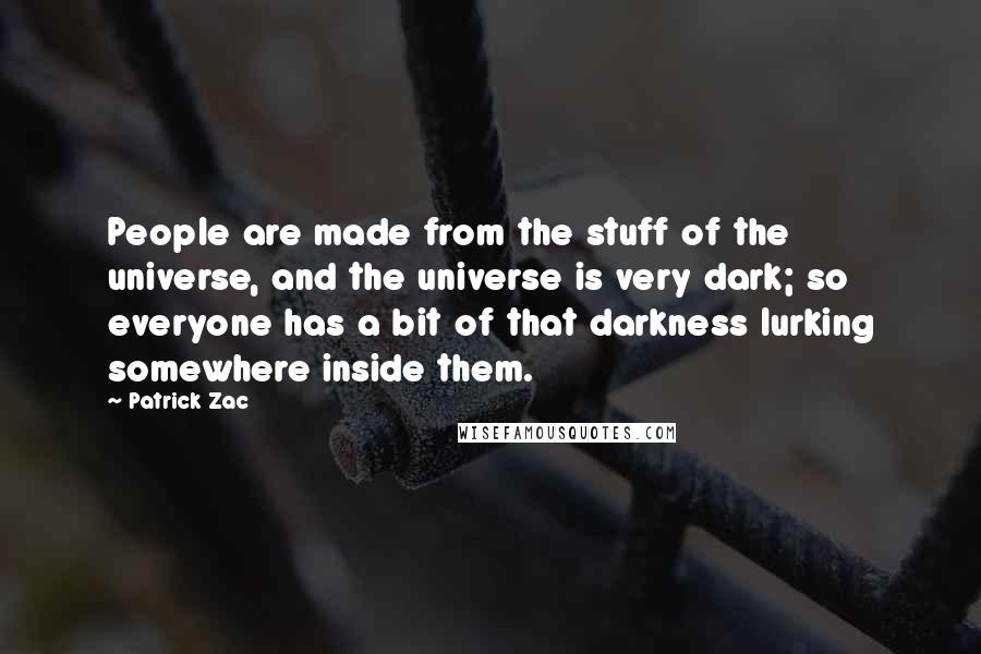 Patrick Zac Quotes: People are made from the stuff of the universe, and the universe is very dark; so everyone has a bit of that darkness lurking somewhere inside them.