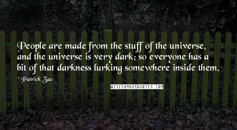 Patrick Zac Quotes: People are made from the stuff of the universe, and the universe is very dark; so everyone has a bit of that darkness lurking somewhere inside them.