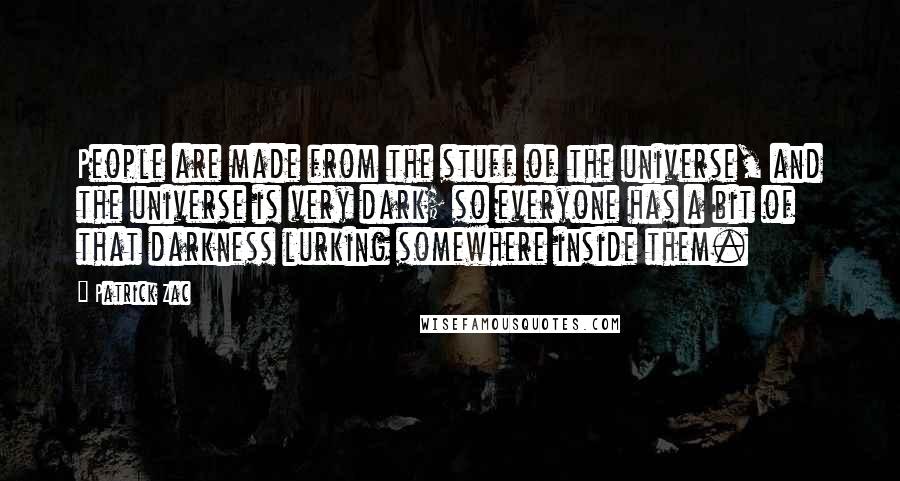 Patrick Zac Quotes: People are made from the stuff of the universe, and the universe is very dark; so everyone has a bit of that darkness lurking somewhere inside them.