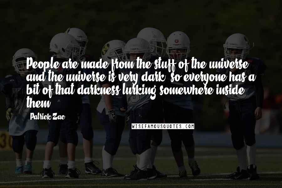 Patrick Zac Quotes: People are made from the stuff of the universe, and the universe is very dark; so everyone has a bit of that darkness lurking somewhere inside them.