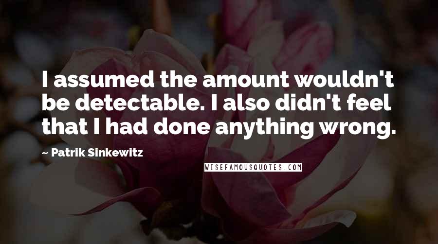 Patrik Sinkewitz Quotes: I assumed the amount wouldn't be detectable. I also didn't feel that I had done anything wrong.