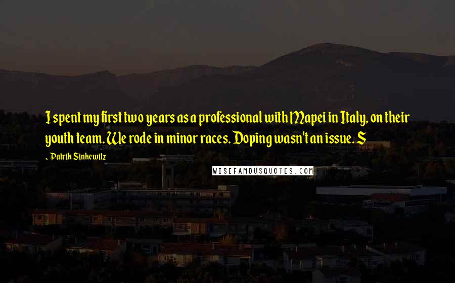 Patrik Sinkewitz Quotes: I spent my first two years as a professional with Mapei in Italy, on their youth team. We rode in minor races. Doping wasn't an issue. S