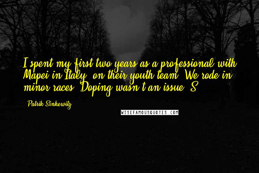 Patrik Sinkewitz Quotes: I spent my first two years as a professional with Mapei in Italy, on their youth team. We rode in minor races. Doping wasn't an issue. S