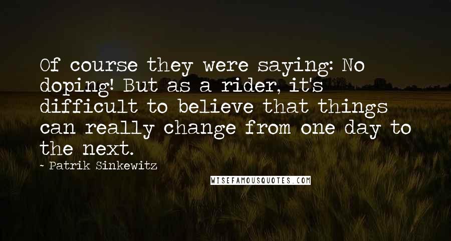 Patrik Sinkewitz Quotes: Of course they were saying: No doping! But as a rider, it's difficult to believe that things can really change from one day to the next.
