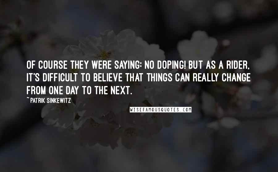 Patrik Sinkewitz Quotes: Of course they were saying: No doping! But as a rider, it's difficult to believe that things can really change from one day to the next.