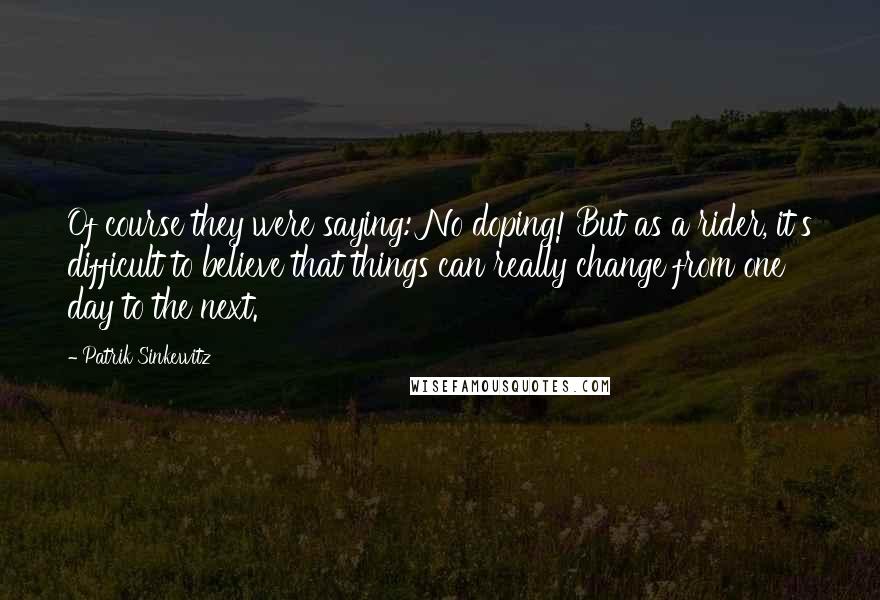 Patrik Sinkewitz Quotes: Of course they were saying: No doping! But as a rider, it's difficult to believe that things can really change from one day to the next.