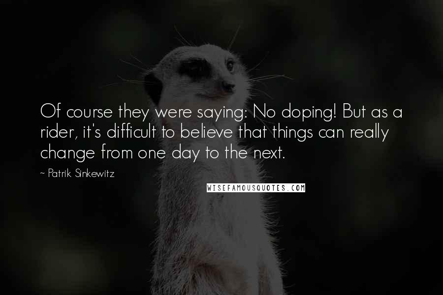 Patrik Sinkewitz Quotes: Of course they were saying: No doping! But as a rider, it's difficult to believe that things can really change from one day to the next.