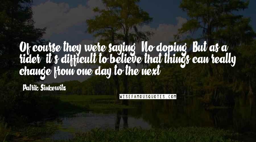 Patrik Sinkewitz Quotes: Of course they were saying: No doping! But as a rider, it's difficult to believe that things can really change from one day to the next.