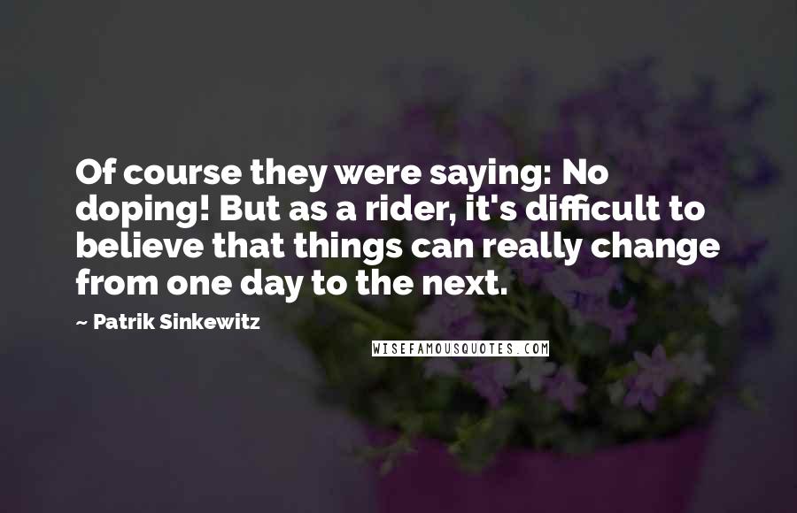 Patrik Sinkewitz Quotes: Of course they were saying: No doping! But as a rider, it's difficult to believe that things can really change from one day to the next.