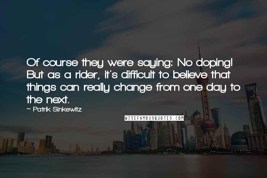 Patrik Sinkewitz Quotes: Of course they were saying: No doping! But as a rider, it's difficult to believe that things can really change from one day to the next.