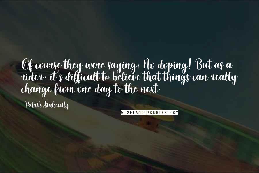 Patrik Sinkewitz Quotes: Of course they were saying: No doping! But as a rider, it's difficult to believe that things can really change from one day to the next.