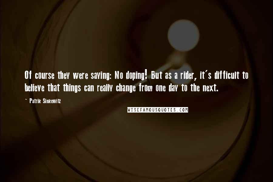 Patrik Sinkewitz Quotes: Of course they were saying: No doping! But as a rider, it's difficult to believe that things can really change from one day to the next.