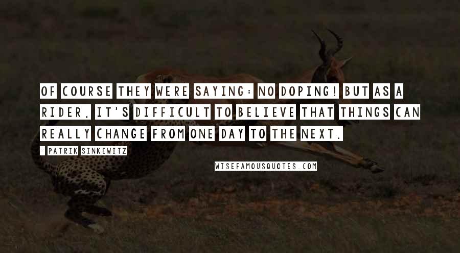 Patrik Sinkewitz Quotes: Of course they were saying: No doping! But as a rider, it's difficult to believe that things can really change from one day to the next.