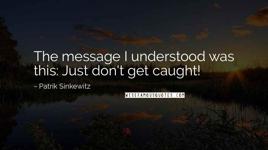 Patrik Sinkewitz Quotes: The message I understood was this: Just don't get caught!