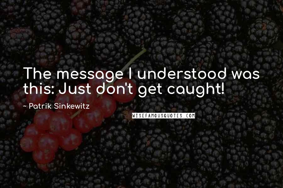 Patrik Sinkewitz Quotes: The message I understood was this: Just don't get caught!