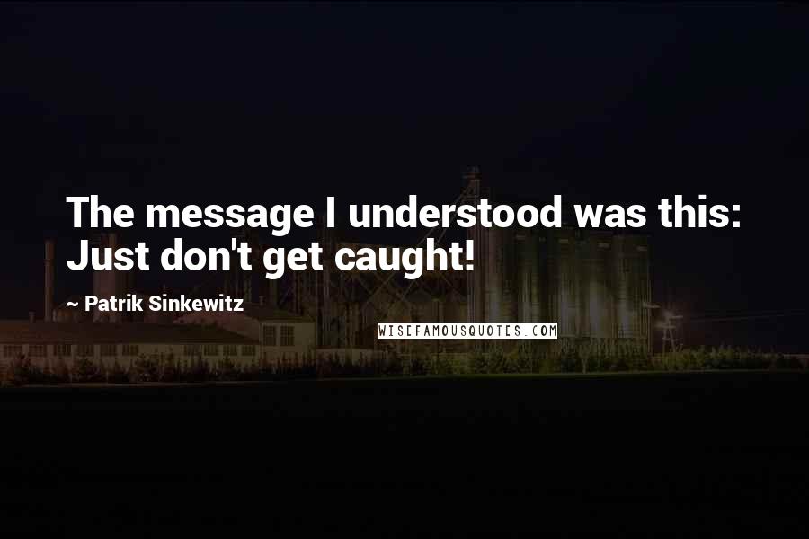 Patrik Sinkewitz Quotes: The message I understood was this: Just don't get caught!