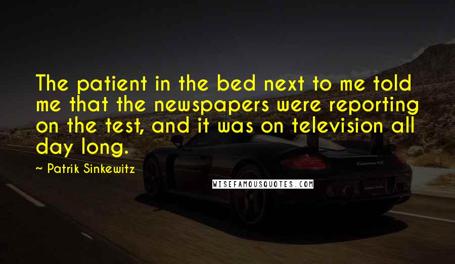 Patrik Sinkewitz Quotes: The patient in the bed next to me told me that the newspapers were reporting on the test, and it was on television all day long.