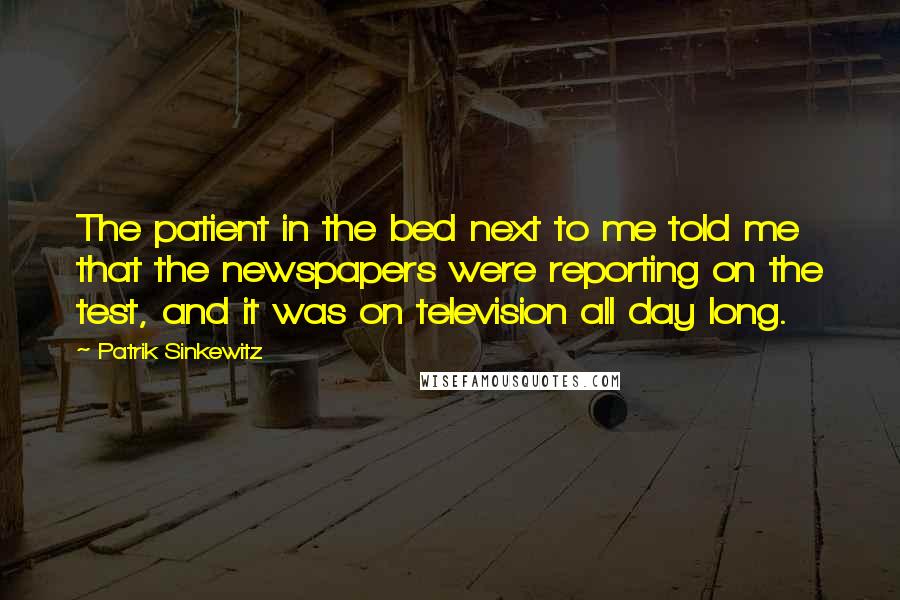 Patrik Sinkewitz Quotes: The patient in the bed next to me told me that the newspapers were reporting on the test, and it was on television all day long.
