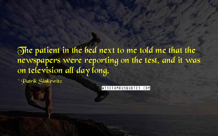 Patrik Sinkewitz Quotes: The patient in the bed next to me told me that the newspapers were reporting on the test, and it was on television all day long.