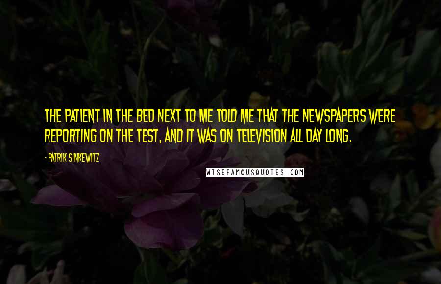 Patrik Sinkewitz Quotes: The patient in the bed next to me told me that the newspapers were reporting on the test, and it was on television all day long.