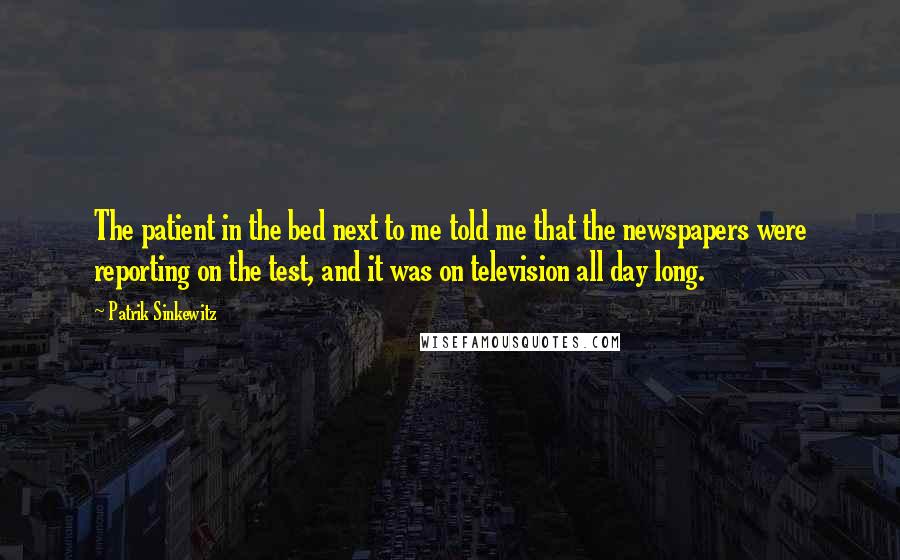 Patrik Sinkewitz Quotes: The patient in the bed next to me told me that the newspapers were reporting on the test, and it was on television all day long.