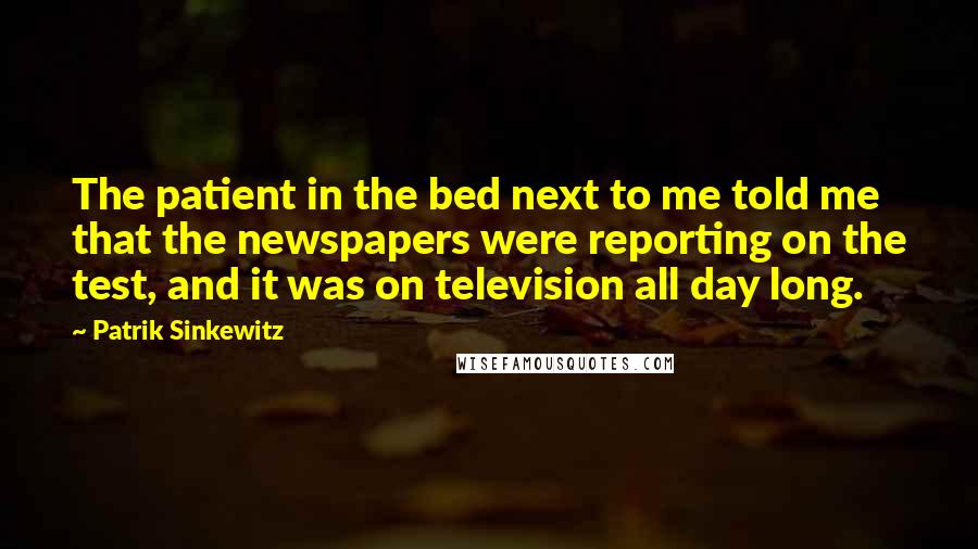Patrik Sinkewitz Quotes: The patient in the bed next to me told me that the newspapers were reporting on the test, and it was on television all day long.