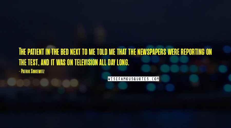 Patrik Sinkewitz Quotes: The patient in the bed next to me told me that the newspapers were reporting on the test, and it was on television all day long.