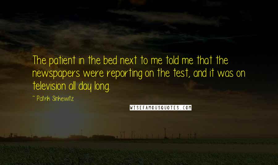 Patrik Sinkewitz Quotes: The patient in the bed next to me told me that the newspapers were reporting on the test, and it was on television all day long.