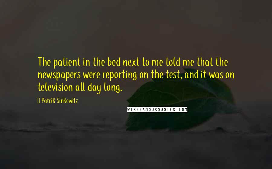Patrik Sinkewitz Quotes: The patient in the bed next to me told me that the newspapers were reporting on the test, and it was on television all day long.