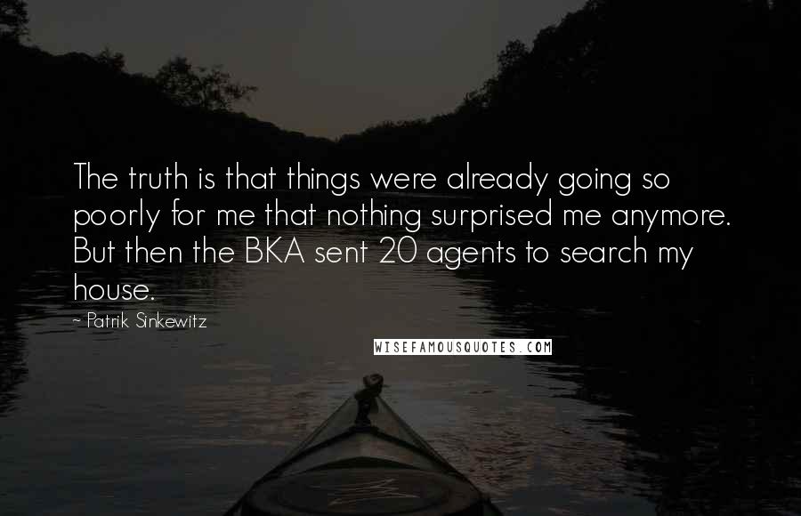 Patrik Sinkewitz Quotes: The truth is that things were already going so poorly for me that nothing surprised me anymore. But then the BKA sent 20 agents to search my house.