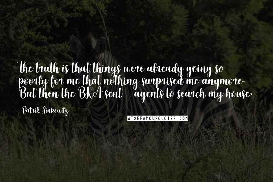 Patrik Sinkewitz Quotes: The truth is that things were already going so poorly for me that nothing surprised me anymore. But then the BKA sent 20 agents to search my house.