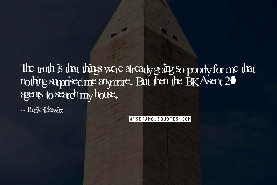 Patrik Sinkewitz Quotes: The truth is that things were already going so poorly for me that nothing surprised me anymore. But then the BKA sent 20 agents to search my house.