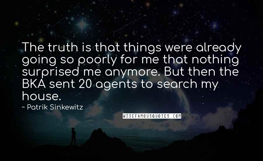 Patrik Sinkewitz Quotes: The truth is that things were already going so poorly for me that nothing surprised me anymore. But then the BKA sent 20 agents to search my house.