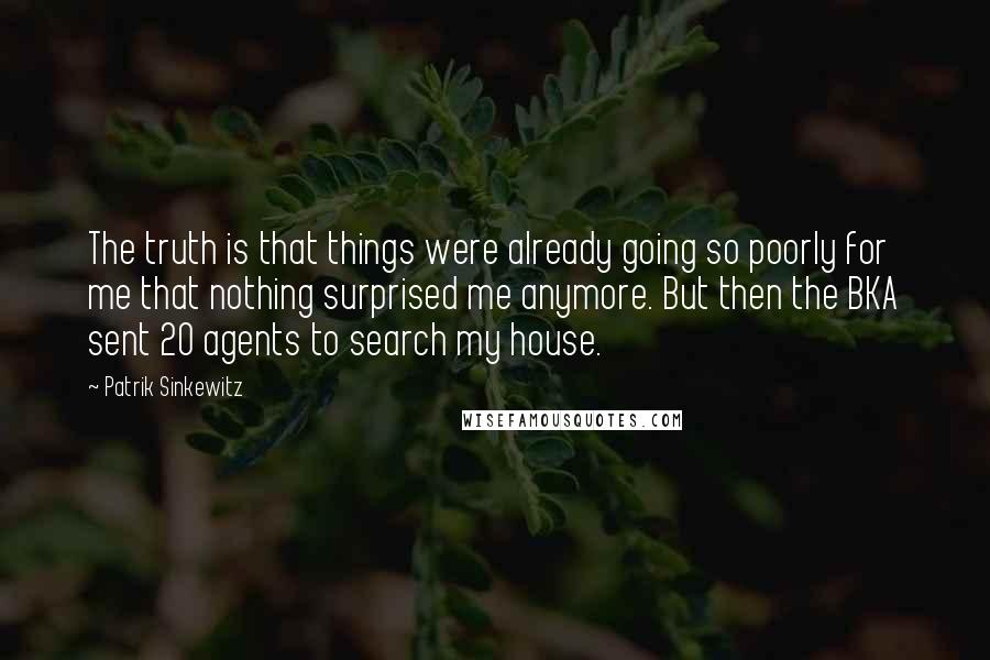 Patrik Sinkewitz Quotes: The truth is that things were already going so poorly for me that nothing surprised me anymore. But then the BKA sent 20 agents to search my house.