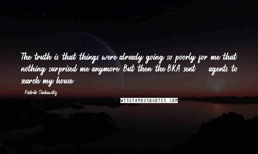 Patrik Sinkewitz Quotes: The truth is that things were already going so poorly for me that nothing surprised me anymore. But then the BKA sent 20 agents to search my house.