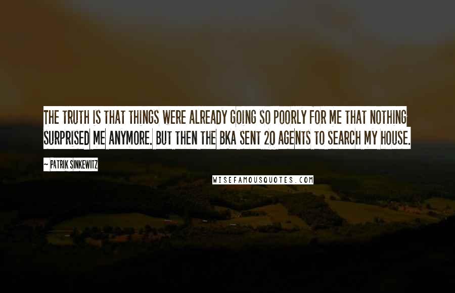 Patrik Sinkewitz Quotes: The truth is that things were already going so poorly for me that nothing surprised me anymore. But then the BKA sent 20 agents to search my house.