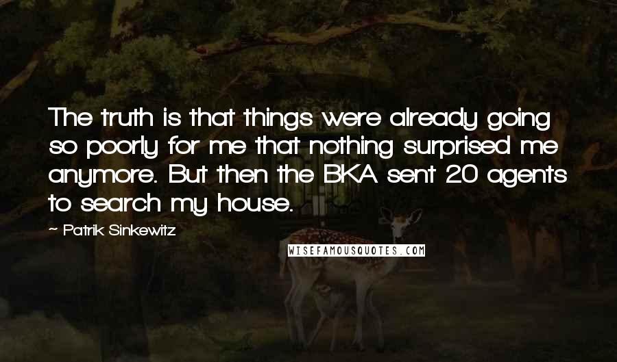 Patrik Sinkewitz Quotes: The truth is that things were already going so poorly for me that nothing surprised me anymore. But then the BKA sent 20 agents to search my house.
