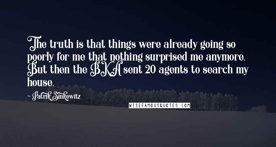 Patrik Sinkewitz Quotes: The truth is that things were already going so poorly for me that nothing surprised me anymore. But then the BKA sent 20 agents to search my house.