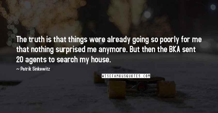 Patrik Sinkewitz Quotes: The truth is that things were already going so poorly for me that nothing surprised me anymore. But then the BKA sent 20 agents to search my house.