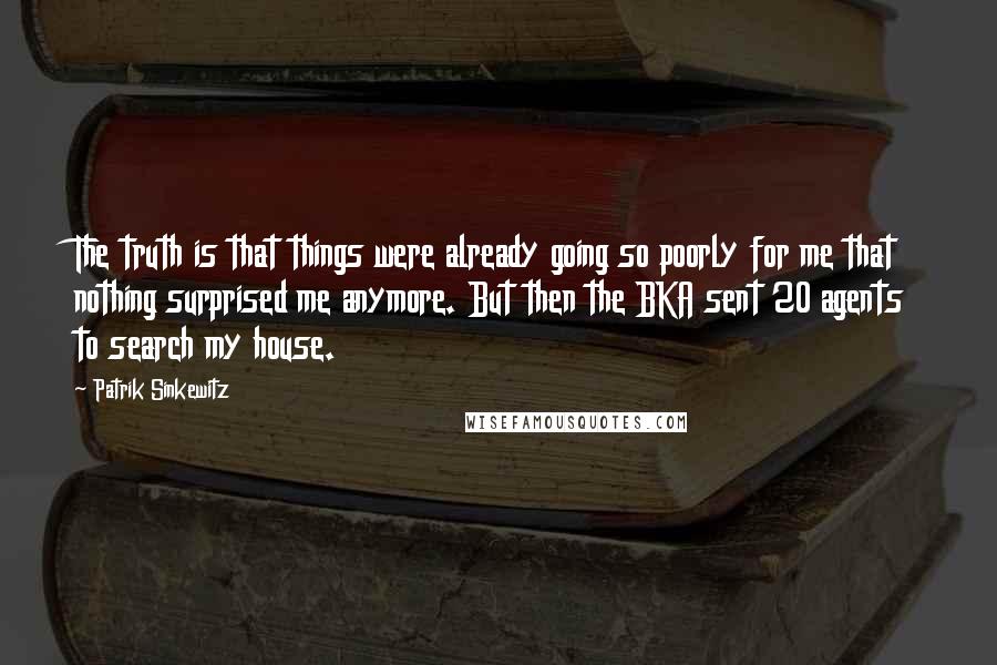 Patrik Sinkewitz Quotes: The truth is that things were already going so poorly for me that nothing surprised me anymore. But then the BKA sent 20 agents to search my house.