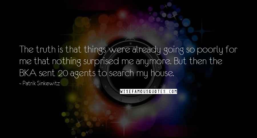 Patrik Sinkewitz Quotes: The truth is that things were already going so poorly for me that nothing surprised me anymore. But then the BKA sent 20 agents to search my house.