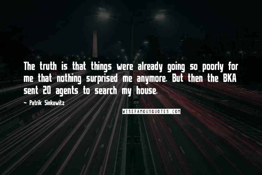 Patrik Sinkewitz Quotes: The truth is that things were already going so poorly for me that nothing surprised me anymore. But then the BKA sent 20 agents to search my house.