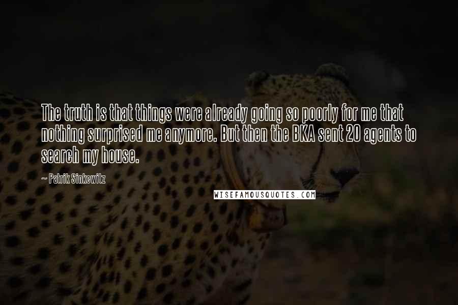 Patrik Sinkewitz Quotes: The truth is that things were already going so poorly for me that nothing surprised me anymore. But then the BKA sent 20 agents to search my house.