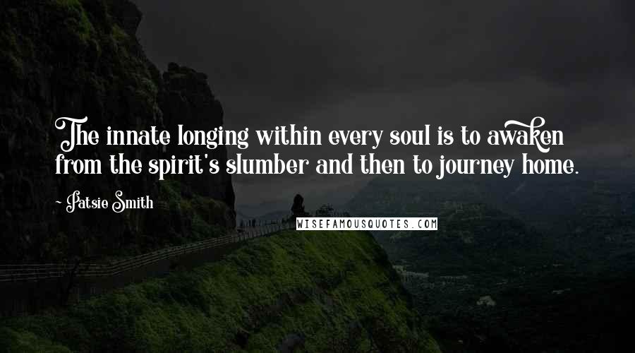 Patsie Smith Quotes: The innate longing within every soul is to awaken from the spirit's slumber and then to journey home.