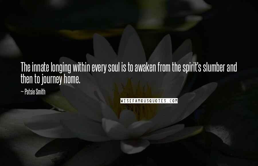 Patsie Smith Quotes: The innate longing within every soul is to awaken from the spirit's slumber and then to journey home.