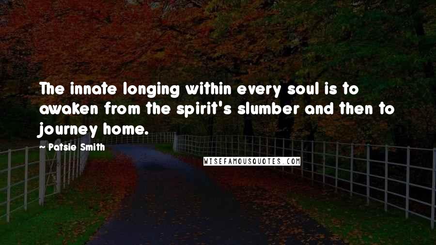 Patsie Smith Quotes: The innate longing within every soul is to awaken from the spirit's slumber and then to journey home.