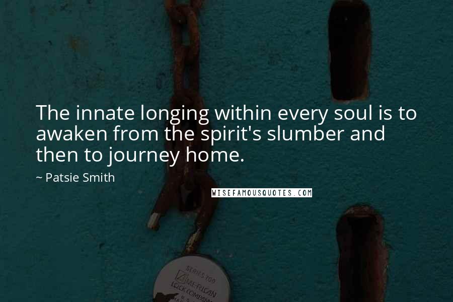 Patsie Smith Quotes: The innate longing within every soul is to awaken from the spirit's slumber and then to journey home.