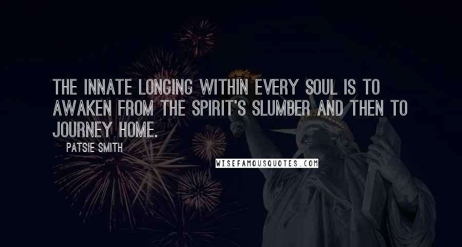 Patsie Smith Quotes: The innate longing within every soul is to awaken from the spirit's slumber and then to journey home.