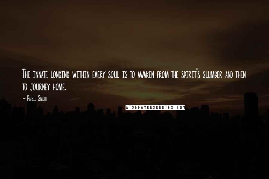 Patsie Smith Quotes: The innate longing within every soul is to awaken from the spirit's slumber and then to journey home.